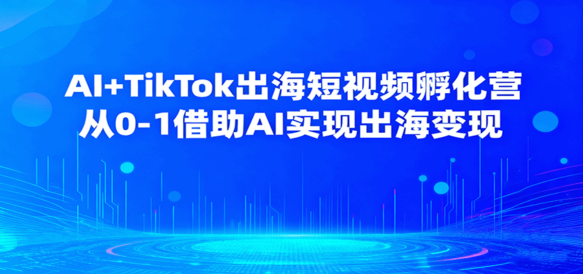 AI+TikTok出海短视频孵化营，从0-1借助AI实现出海变现