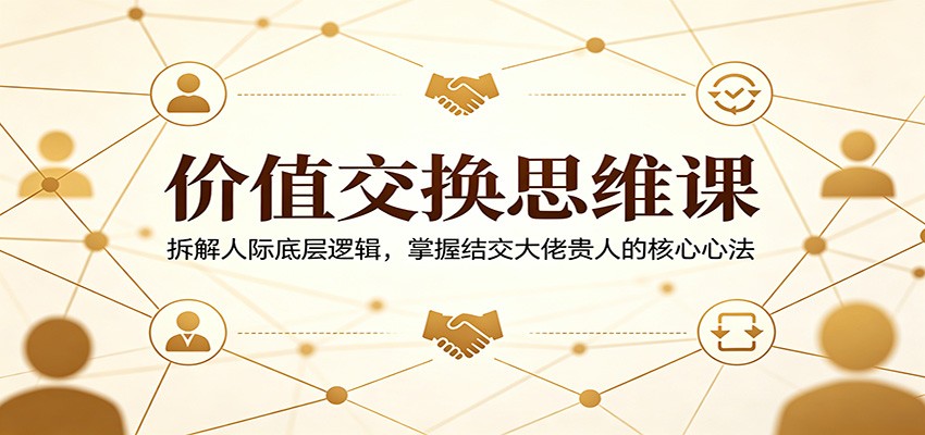 价值交换思维课：拆解人际底层逻辑，掌握结交大佬贵人的核心心法